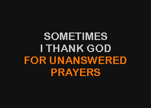 SOMETIMES
ITHANK GOD

FOR UNANSWERED
PRAYERS