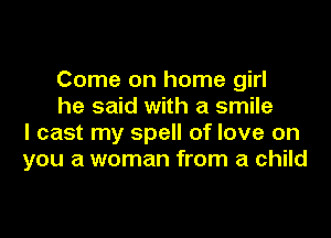 Come on home girl

he said with a smile
I cast my spell of love on
you a woman from a child