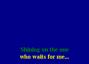Shining 0n the one
who waits for me...