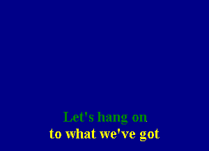 Let's hang on
to what we've got