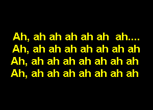 Ah, ah ah ah ah ah ah....
Ah, ah ah ah ah ah ah ah
Ah, ah ah ah ah ah ah ah
Ah, ah ah ah ah ah ah ah