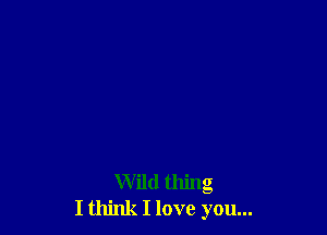 Wild thing
I think I love you...