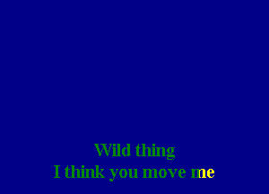 Wild thing
I think you move me