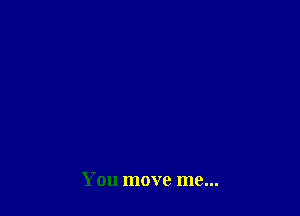 You move me...