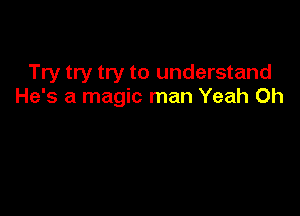 Try try try to understand
He's a magic man Yeah 0h