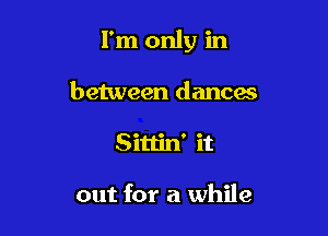 I'm only in

between dancae
Sittin' it

out for a while