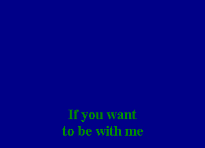 If you want
to be with me