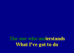 The one who understands
What I've got to (lo