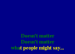 Doesn't matter
Doesn't matter
what people might say...