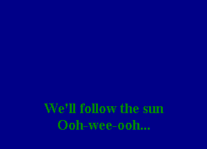 We'll follow the sun
Ooh-wee-ooh...