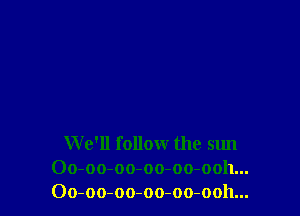 W e'll follow the sun
Oo-oo-oo-oo-oo-ooh...
Oo-oo-oo-oo-oo-ooh...