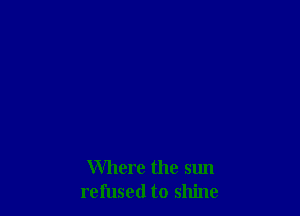 Where the sun
refused to shine