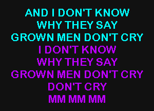 AND I DON'T KNOW
WHY THEY SAY
GROWN MEN DON'T CRY