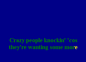 Crazy people knockin' 'cos
they're wanting some more