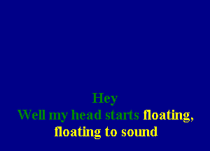 Hey
Well my head starts floating,
floating to sound