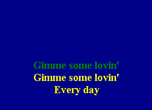 Gimme some lovin'
Gimme some lovin'
Every day