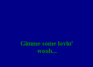 Gimme some lovin'
wooh...