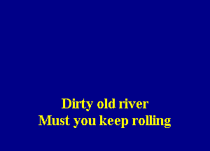 Dirty old river
Must you keep rolling
