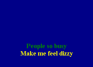 People so busy
Make me feel dizzy