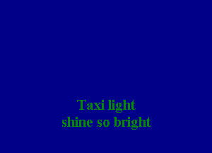 Taxi light
shine so bright