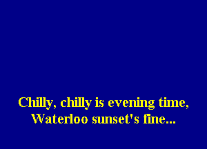 Chilly, chilly is evenng time,
Waterloo sunset's i'me...