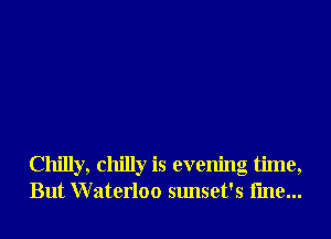 Chilly, chilly is evening time,
But Waterloo sunset's line...