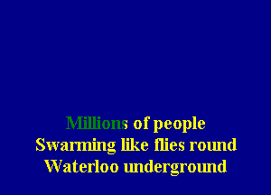 Millions of people
Swarming like llies round
Waterloo undergrmmd