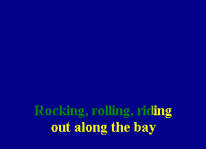 Rocking, rolling, riding
out along the bay