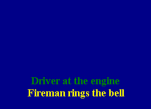 Driver at the engine
Fireman rings the bell