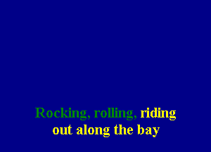 Rocking, rolling, riding
out along the bay