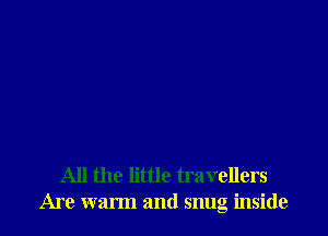 All the little travellers
Are warm and snug inside