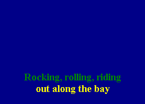 Rocking, rolling, riding
out along the bay