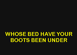 WHOSE BED HAVE YOUR
BOOTS BEEN UNDER