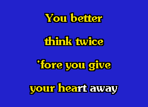 You better
think twice

'fore you give

your heart away
