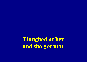 I laughed at her
and she got mad