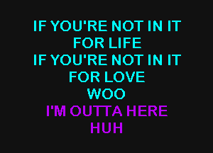 IF YOU'RE NOT IN IT
FOR LIFE
IF YOU'RE NOT IN IT

FOR LOVE
WOO