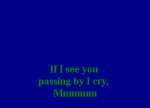 If I see you
passing by I cry,
Mmmmm