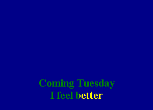 Coming Tuesday
I feel better