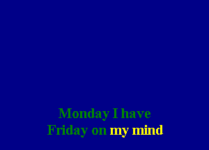 Monday I have
Friday on my mind