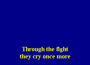 Through the light
they cry once more