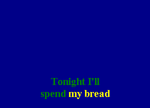Tonight I'll
spend my bread