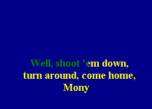Well, shoot 'em down,
turn around, come home,
Mony
