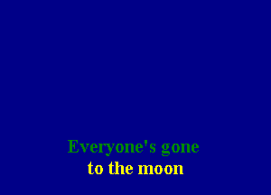 Everyone's gone
to the moon