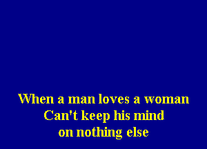When a man loves a woman
Can't keep his mind
on nothing else