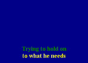 Trying to hold on
to what he needs