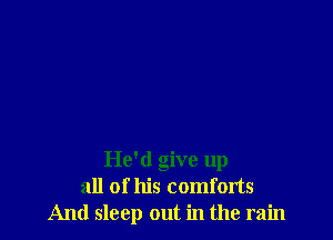 He'd give up
all of his comforts
And sleep out in the rain
