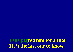 If she played him for a fool
He's the last one to know