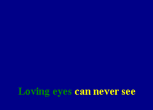 Loving eyes can never see