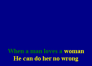 When a man loves a woman
He can do her no wrong