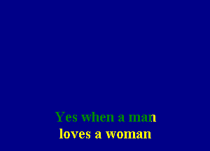 Yes when a man
loves a woman